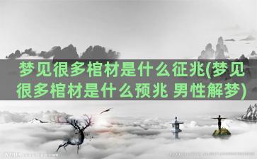 梦见很多棺材是什么征兆(梦见很多棺材是什么预兆 男性解梦)